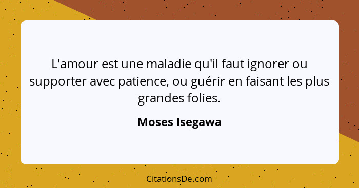 L'amour est une maladie qu'il faut ignorer ou supporter avec patience, ou guérir en faisant les plus grandes folies.... - Moses Isegawa