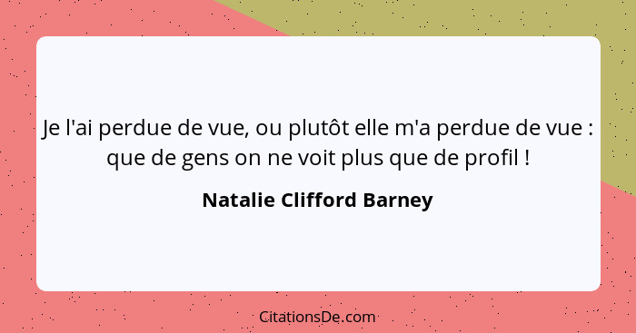 Je l'ai perdue de vue, ou plutôt elle m'a perdue de vue : que de gens on ne voit plus que de profil !... - Natalie Clifford Barney