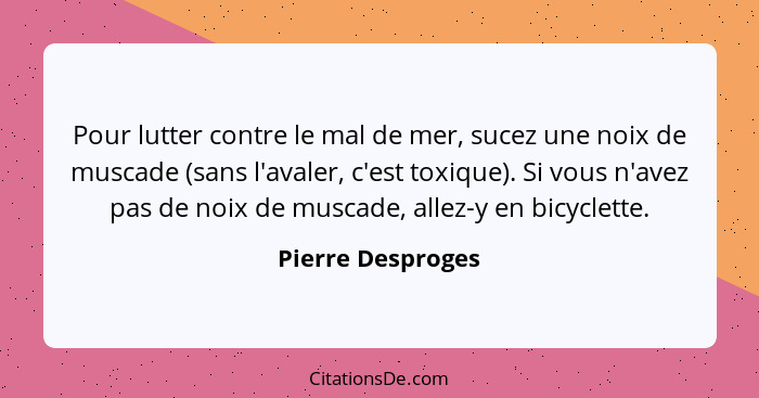 Pour lutter contre le mal de mer, sucez une noix de muscade (sans l'avaler, c'est toxique). Si vous n'avez pas de noix de muscade,... - Pierre Desproges