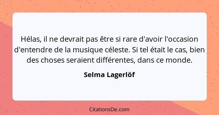 Hélas, il ne devrait pas être si rare d'avoir l'occasion d'entendre de la musique céleste. Si tel était le cas, bien des choses serai... - Selma Lagerlöf