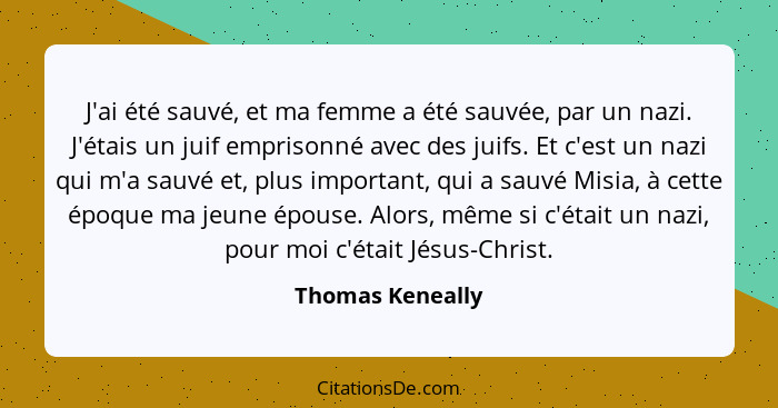 J'ai été sauvé, et ma femme a été sauvée, par un nazi. J'étais un juif emprisonné avec des juifs. Et c'est un nazi qui m'a sauvé et,... - Thomas Keneally