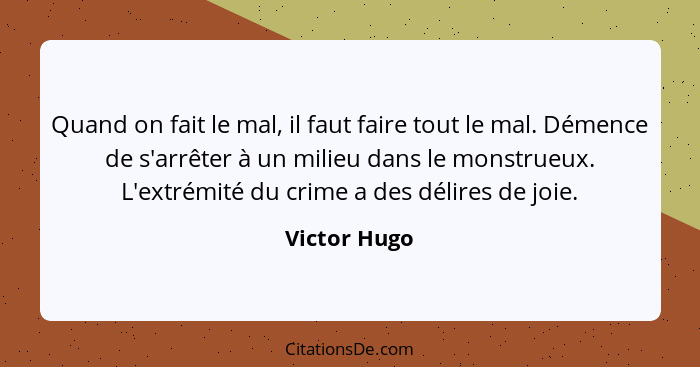 Quand on fait le mal, il faut faire tout le mal. Démence de s'arrêter à un milieu dans le monstrueux. L'extrémité du crime a des délires... - Victor Hugo