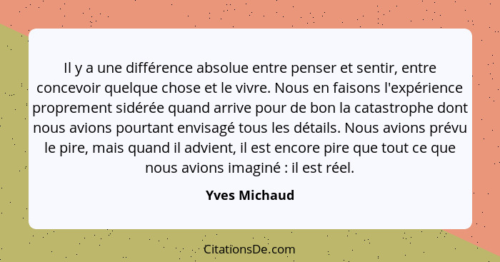 Il y a une différence absolue entre penser et sentir, entre concevoir quelque chose et le vivre. Nous en faisons l'expérience propremen... - Yves Michaud