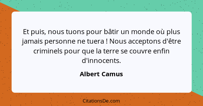 Et puis, nous tuons pour bâtir un monde où plus jamais personne ne tuera ! Nous acceptons d'être criminels pour que la terre se co... - Albert Camus