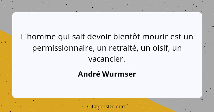 L'homme qui sait devoir bientôt mourir est un permissionnaire, un retraité, un oisif, un vacancier.... - André Wurmser