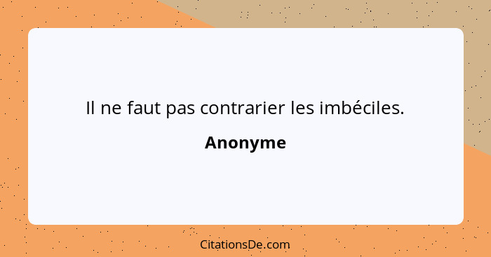 Il ne faut pas contrarier les imbéciles.... - Anonyme