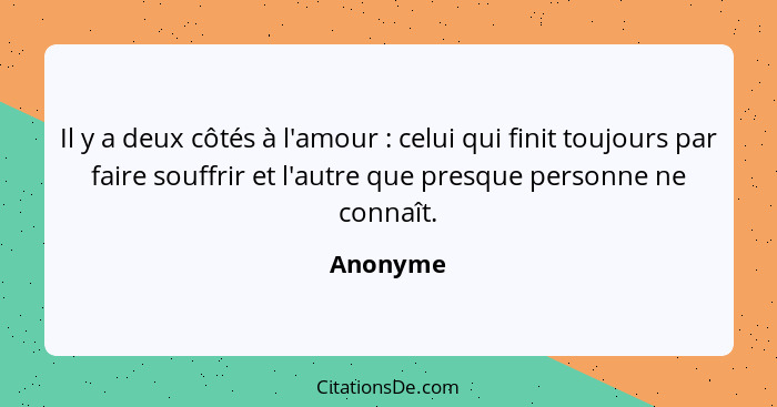 Il y a deux côtés à l'amour : celui qui finit toujours par faire souffrir et l'autre que presque personne ne connaît.... - Anonyme