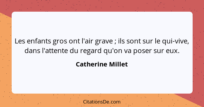 Les enfants gros ont l'air grave ; ils sont sur le qui-vive, dans l'attente du regard qu'on va poser sur eux.... - Catherine Millet