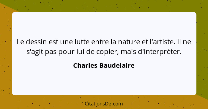 Le dessin est une lutte entre la nature et l'artiste. Il ne s'agit pas pour lui de copier, mais d'interpréter.... - Charles Baudelaire