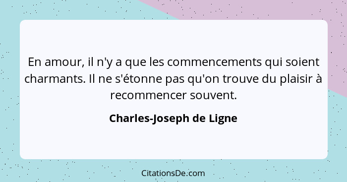 En amour, il n'y a que les commencements qui soient charmants. Il ne s'étonne pas qu'on trouve du plaisir à recommencer souv... - Charles-Joseph de Ligne