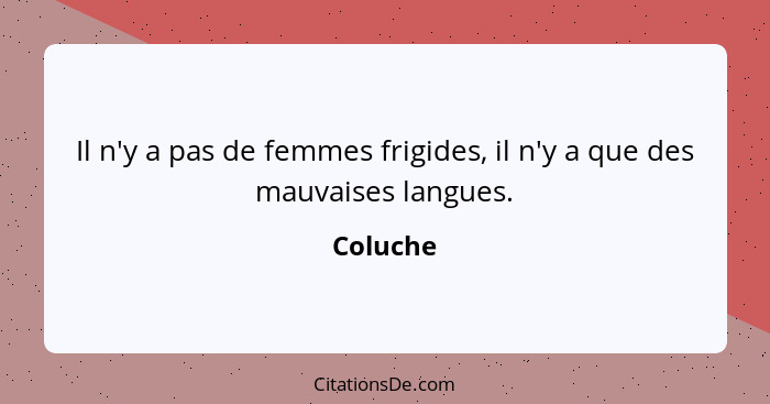 Il n'y a pas de femmes frigides, il n'y a que des mauvaises langues.... - Coluche