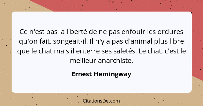 Ce n'est pas la liberté de ne pas enfouir les ordures qu'on fait, songeait-il. Il n'y a pas d'animal plus libre que le chat mais il... - Ernest Hemingway