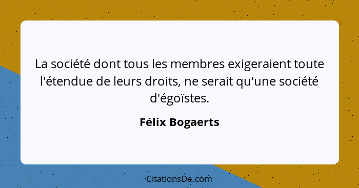 La société dont tous les membres exigeraient toute l'étendue de leurs droits, ne serait qu'une société d'égoïstes.... - Félix Bogaerts