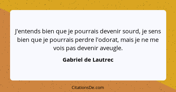 J'entends bien que je pourrais devenir sourd, je sens bien que je pourrais perdre l'odorat, mais je ne me vois pas devenir aveugl... - Gabriel de Lautrec