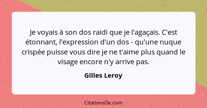 Je voyais à son dos raidi que je l'agaçais. C'est étonnant, l'expression d'un dos - qu'une nuque crispée puisse vous dire je ne t'aime... - Gilles Leroy