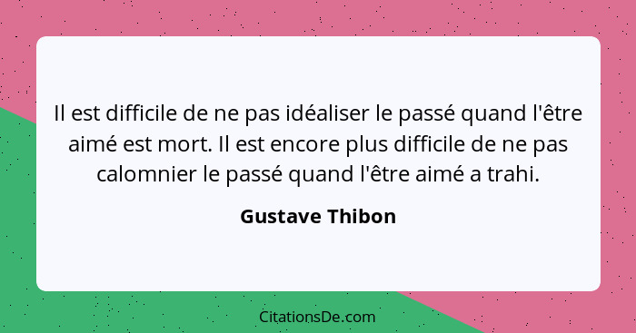 Il est difficile de ne pas idéaliser le passé quand l'être aimé est mort. Il est encore plus difficile de ne pas calomnier le passé q... - Gustave Thibon