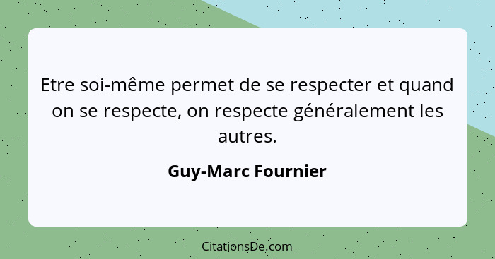 Etre soi-même permet de se respecter et quand on se respecte, on respecte généralement les autres.... - Guy-Marc Fournier