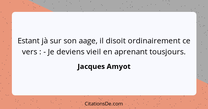 Estant jà sur son aage, il disoit ordinairement ce vers : - Je deviens vieil en aprenant tousjours.... - Jacques Amyot