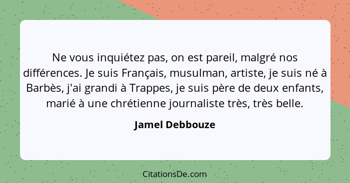 Ne vous inquiétez pas, on est pareil, malgré nos différences. Je suis Français, musulman, artiste, je suis né à Barbès, j'ai grandi à... - Jamel Debbouze