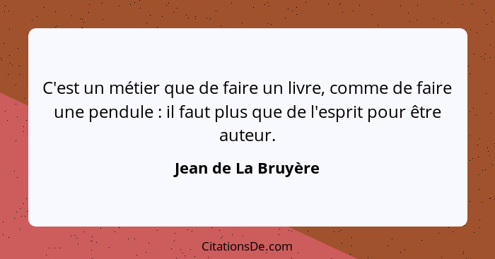 C'est un métier que de faire un livre, comme de faire une pendule : il faut plus que de l'esprit pour être auteur.... - Jean de La Bruyère