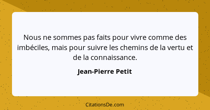 Nous ne sommes pas faits pour vivre comme des imbéciles, mais pour suivre les chemins de la vertu et de la connaissance.... - Jean-Pierre Petit