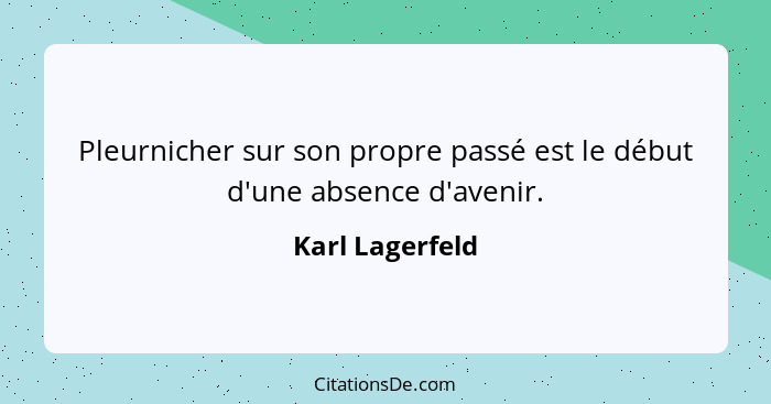 Pleurnicher sur son propre passé est le début d'une absence d'avenir.... - Karl Lagerfeld