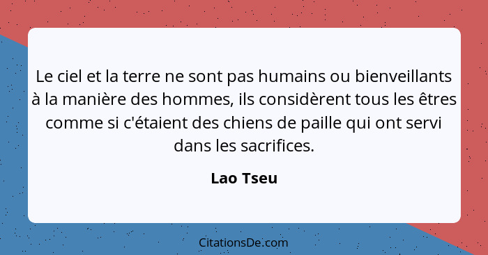 Le ciel et la terre ne sont pas humains ou bienveillants à la manière des hommes, ils considèrent tous les êtres comme si c'étaient des chi... - Lao Tseu