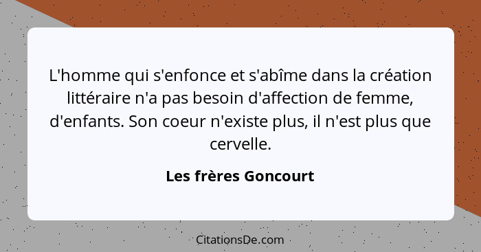 L'homme qui s'enfonce et s'abîme dans la création littéraire n'a pas besoin d'affection de femme, d'enfants. Son coeur n'existe... - Les frères Goncourt