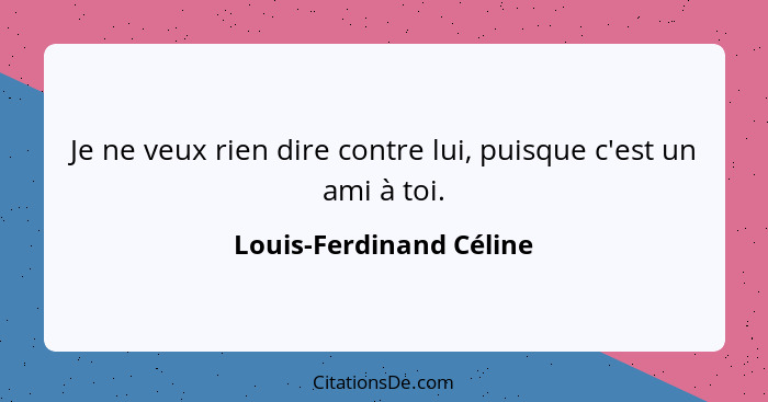 Je ne veux rien dire contre lui, puisque c'est un ami à toi.... - Louis-Ferdinand Céline