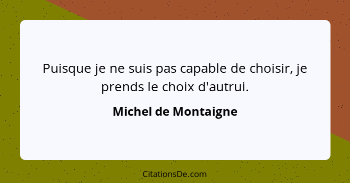 Puisque je ne suis pas capable de choisir, je prends le choix d'autrui.... - Michel de Montaigne