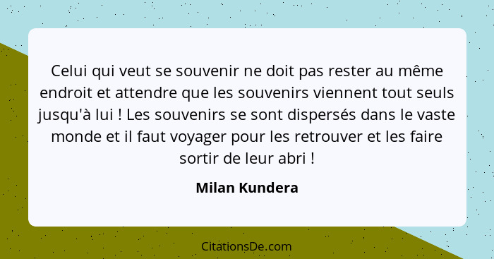 Celui qui veut se souvenir ne doit pas rester au même endroit et attendre que les souvenirs viennent tout seuls jusqu'à lui ! Les... - Milan Kundera