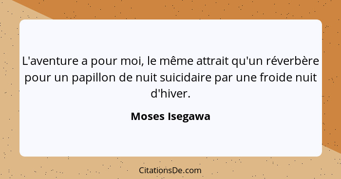 L'aventure a pour moi, le même attrait qu'un réverbère pour un papillon de nuit suicidaire par une froide nuit d'hiver.... - Moses Isegawa