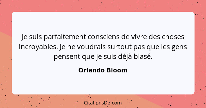 Je suis parfaitement consciens de vivre des choses incroyables. Je ne voudrais surtout pas que les gens pensent que je suis déjà blasé... - Orlando Bloom