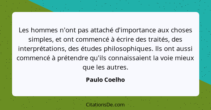 Les hommes n'ont pas attaché d'importance aux choses simples, et ont commencé à écrire des traités, des interprétations, des études phi... - Paulo Coelho