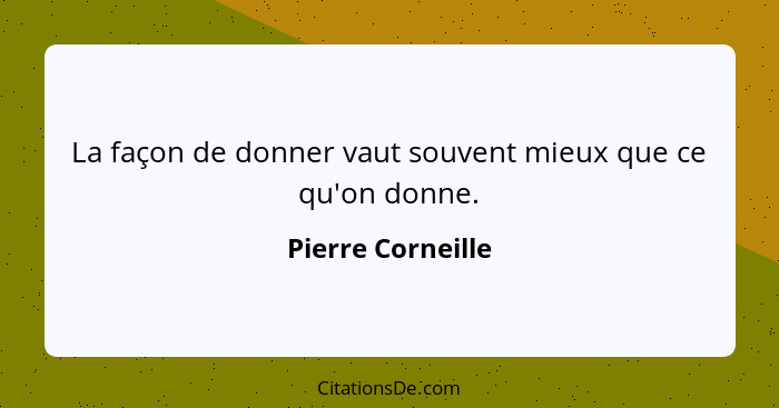 La façon de donner vaut souvent mieux que ce qu'on donne.... - Pierre Corneille