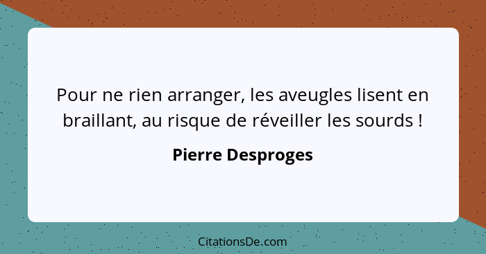 Pour ne rien arranger, les aveugles lisent en braillant, au risque de réveiller les sourds !... - Pierre Desproges