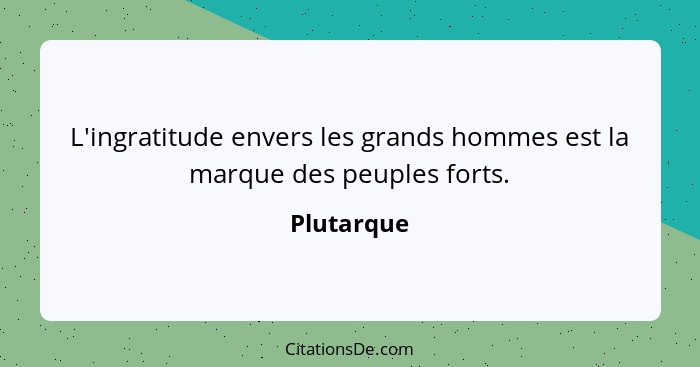 L'ingratitude envers les grands hommes est la marque des peuples forts.... - Plutarque