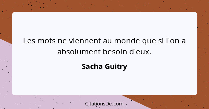 Les mots ne viennent au monde que si l'on a absolument besoin d'eux.... - Sacha Guitry