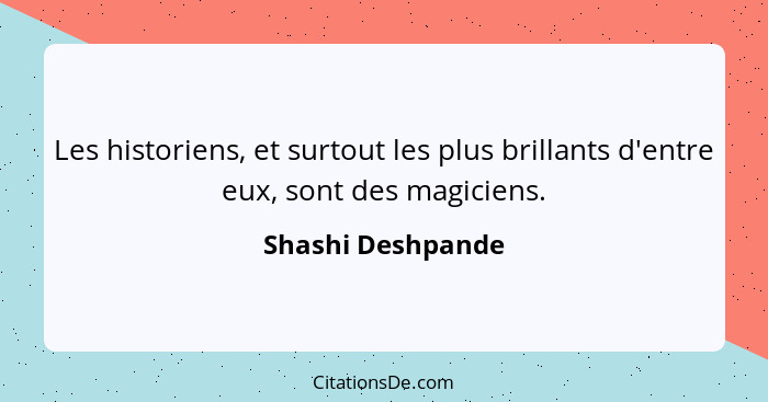 Les historiens, et surtout les plus brillants d'entre eux, sont des magiciens.... - Shashi Deshpande