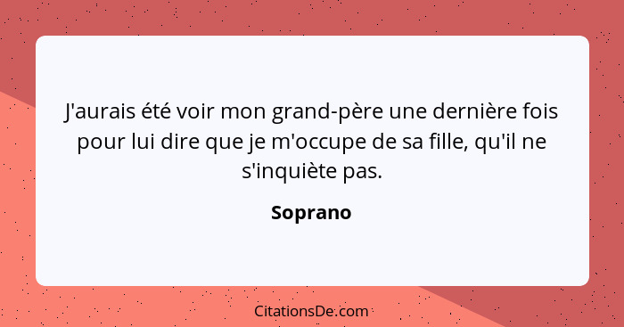 J'aurais été voir mon grand-père une dernière fois pour lui dire que je m'occupe de sa fille, qu'il ne s'inquiète pas.... - Soprano