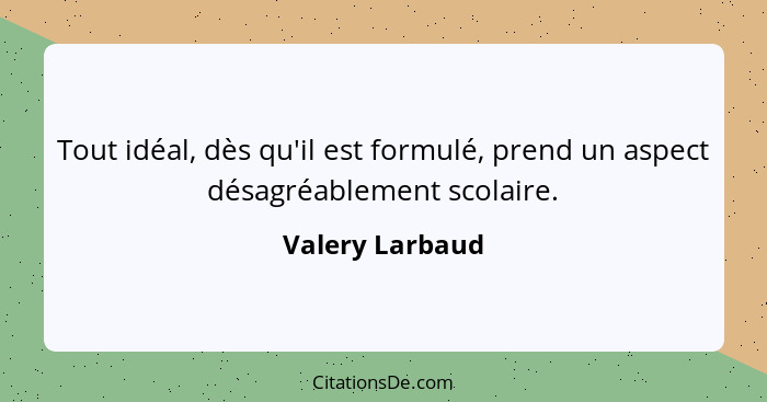 Tout idéal, dès qu'il est formulé, prend un aspect désagréablement scolaire.... - Valery Larbaud