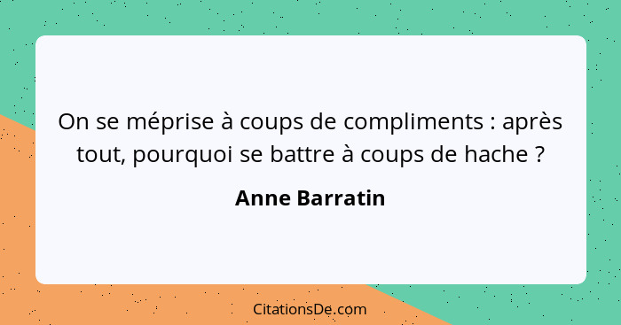 On se méprise à coups de compliments : après tout, pourquoi se battre à coups de hache ?... - Anne Barratin