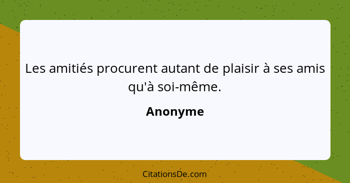 Les amitiés procurent autant de plaisir à ses amis qu'à soi-même.... - Anonyme