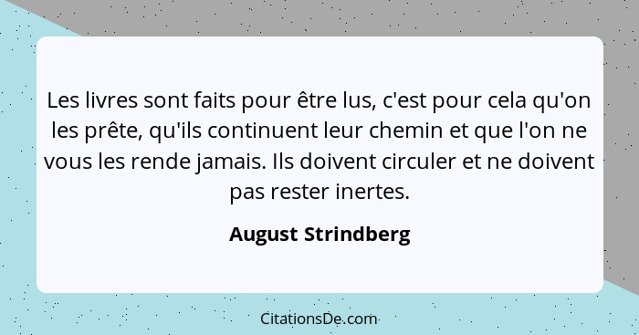 Les livres sont faits pour être lus, c'est pour cela qu'on les prête, qu'ils continuent leur chemin et que l'on ne vous les rende... - August Strindberg