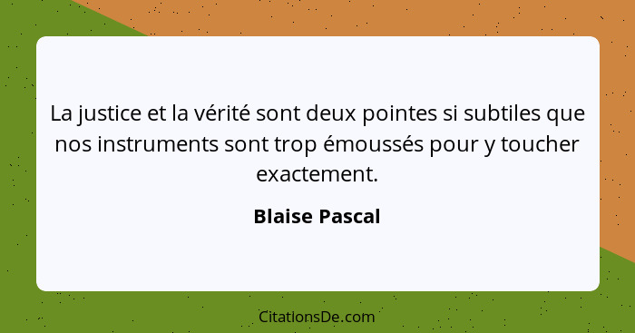 La justice et la vérité sont deux pointes si subtiles que nos instruments sont trop émoussés pour y toucher exactement.... - Blaise Pascal