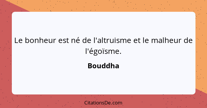 Le bonheur est né de l'altruisme et le malheur de l'égoïsme.... - Bouddha