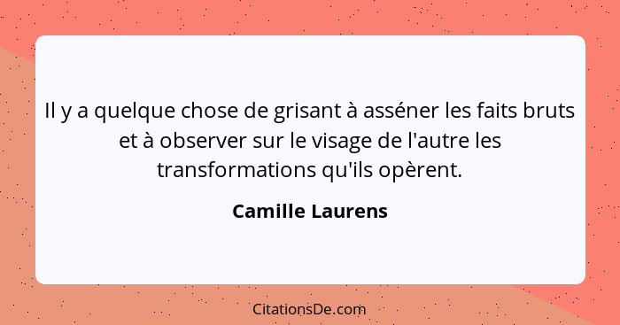 Il y a quelque chose de grisant à asséner les faits bruts et à observer sur le visage de l'autre les transformations qu'ils opèrent.... - Camille Laurens