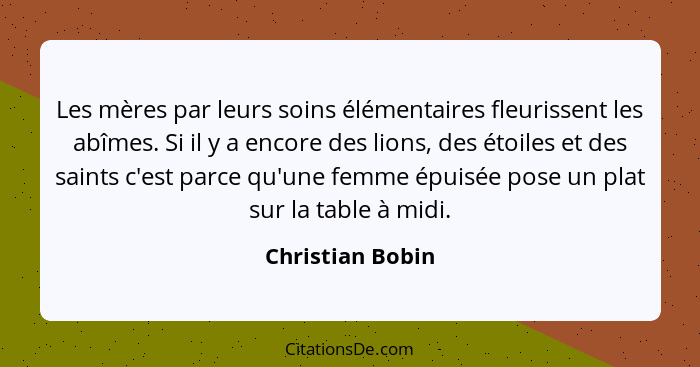 Les mères par leurs soins élémentaires fleurissent les abîmes. Si il y a encore des lions, des étoiles et des saints c'est parce qu'... - Christian Bobin