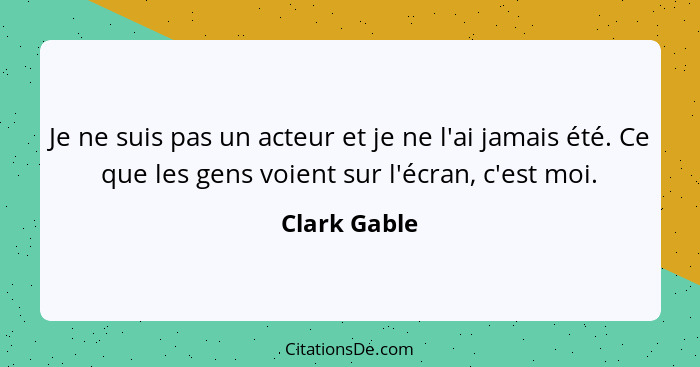 Je ne suis pas un acteur et je ne l'ai jamais été. Ce que les gens voient sur l'écran, c'est moi.... - Clark Gable