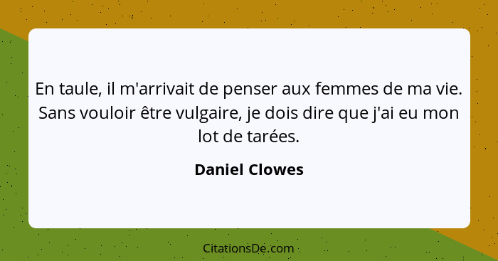 En taule, il m'arrivait de penser aux femmes de ma vie. Sans vouloir être vulgaire, je dois dire que j'ai eu mon lot de tarées.... - Daniel Clowes